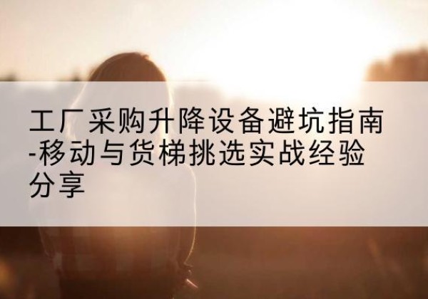 金安移动式升降机怎么选-工厂采购升降设备避坑指南-移动与货梯挑选实战经验分享