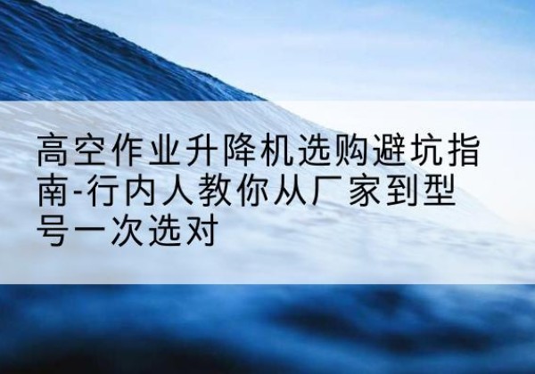 金安升降平台厂家-高空作业升降机选购避坑指南-行内人教你从厂家到型号一次选对