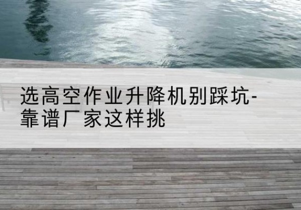金安剪叉式升降机厂家-选高空作业升降机别踩坑-靠谱厂家这样挑