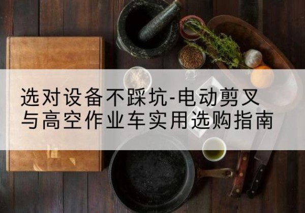 金安电动剪叉升降平台怎么选-选对设备不踩坑-电动剪叉与高空作业车实用选购指南