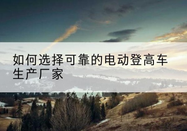 金安电动登高车厂家-如何选择可靠的电动登高车生产厂家