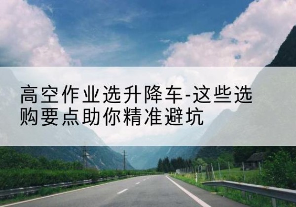 金安升降车厂家-高空作业选升降车-这些选购要点助你*避坑