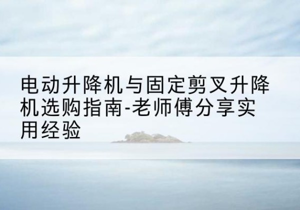 金安电动升降机怎么选-电动升降机与固定剪叉升降机选购指南-老师傅分享实用经验