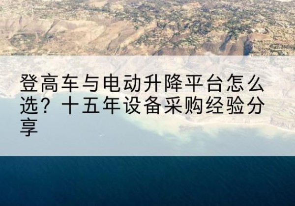 金安登高车厂家厂家-登高车与电动升降平台怎么选？十五年设备采购经验分享