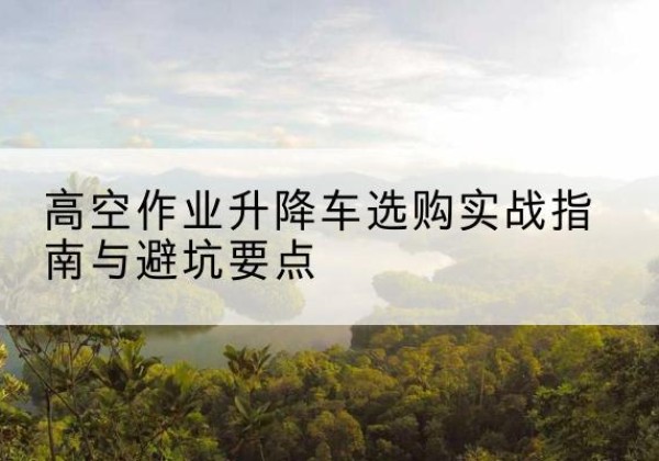金安升降车怎么选-高空作业升降车选购实战指南与避坑要点
