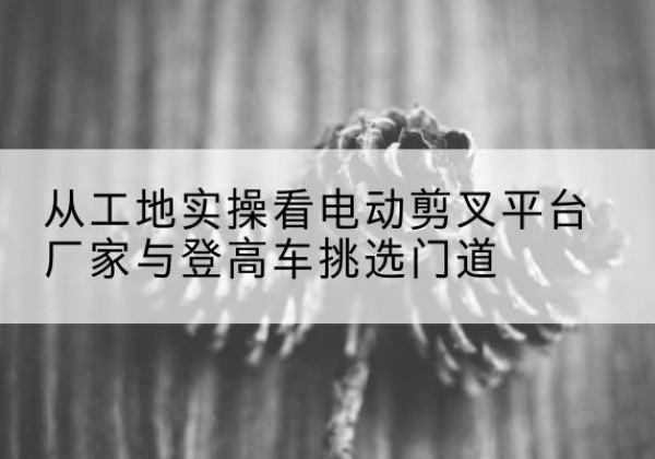 金安电动剪叉升降平台厂家-从工地实操看电动剪叉平台厂家与登高车挑选门道