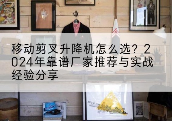 金安升降平台厂家推荐-移动剪叉升降机怎么选？2024年靠谱厂家推荐与实战经验分享