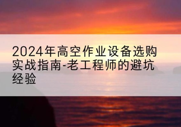 金安高空作业升降机厂家推荐-2024年高空作业设备选购实战指南-老工程师的避坑经验