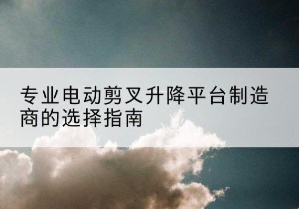 金安电动剪叉升降平台厂家-专业电动剪叉升降平台制造商的选择指南